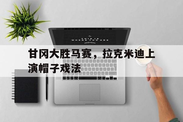 甘冈大胜马赛，拉克米迪上演帽子戏法的简单介绍
